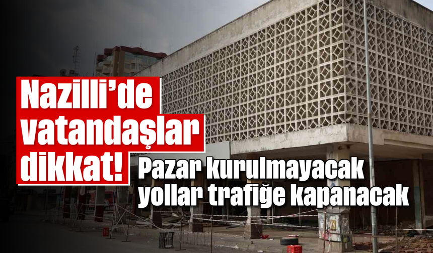 Nazilli'de vatandaşlar dikkat! Pazar kurulmayacak, yollar trafiğe kapanacak