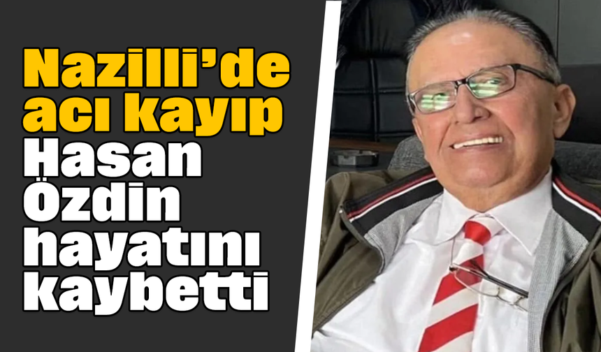 Nazilli’de acı kayıp: Hasan Özdin hayatını kaybetti