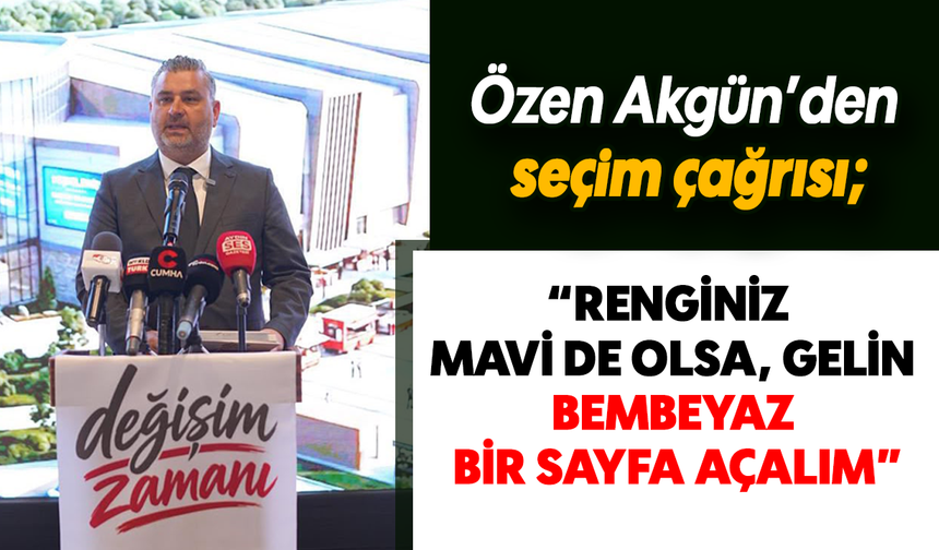 Özen Akgün’den seçim çağrısı; “Renginiz mavi de olsa, gelin bembeyaz bir sayfa açalım”