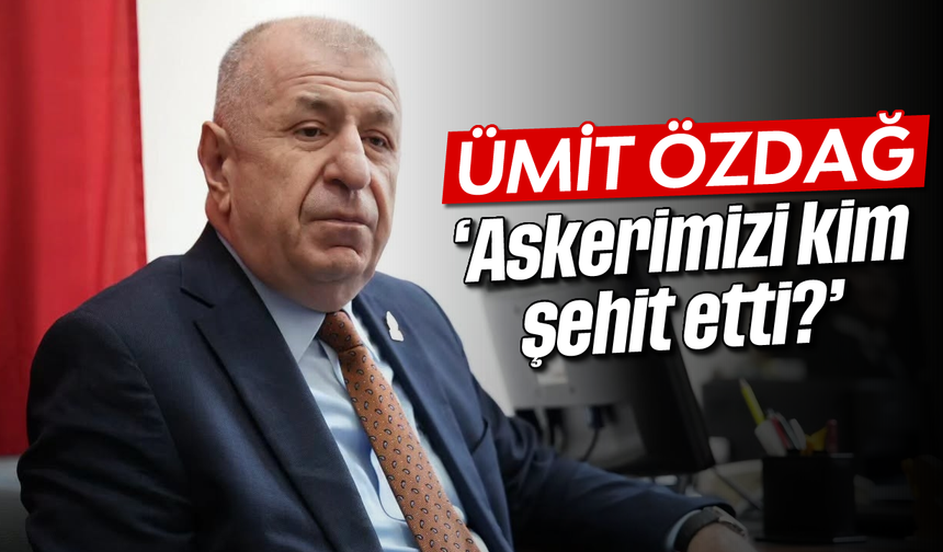 Özdağ, 'Askerimizi kim şehit etti?'