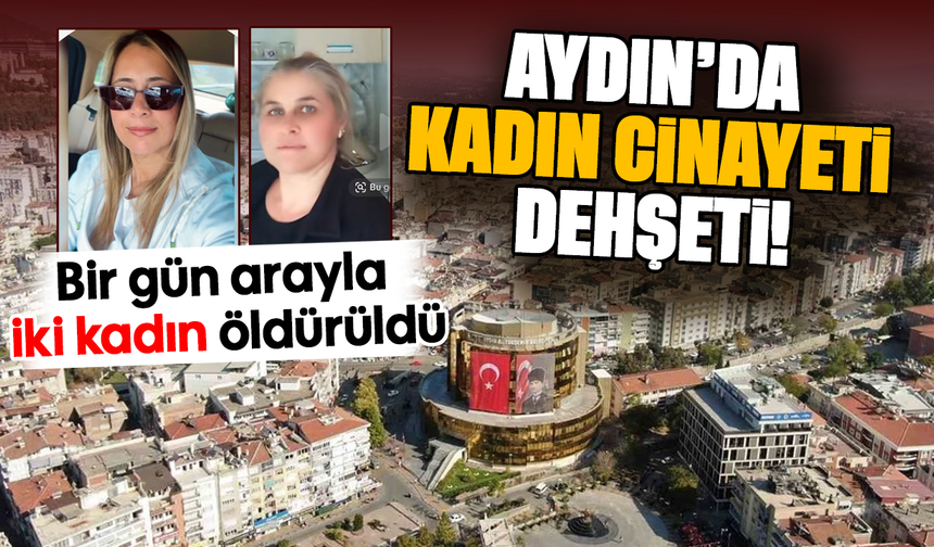 Aydın’da kadın cinayeti dehşeti! bir gün arayla iki kadın öldürüldü