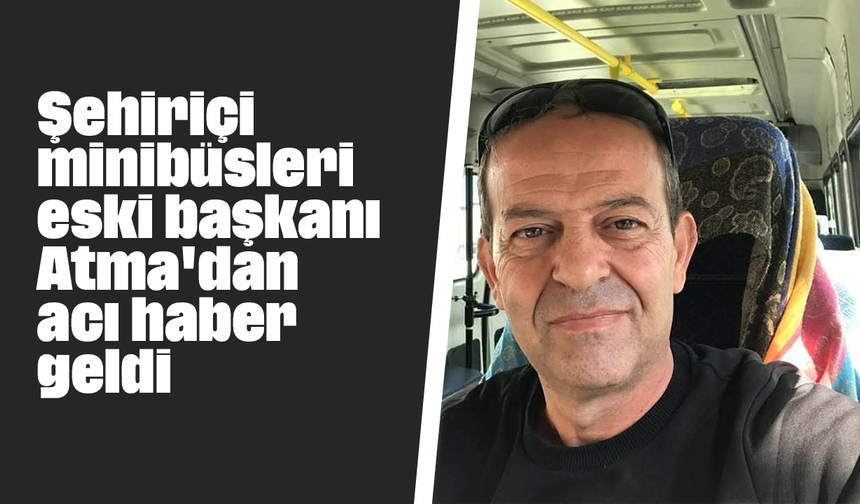 Şehiriçi minibüsleri eski başkanı Atma'dan acı haber geldi