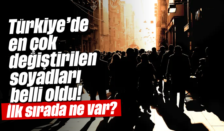 Türkiye'de en çok değiştirilen soyadları belli oldu! İlk sırada ne var?