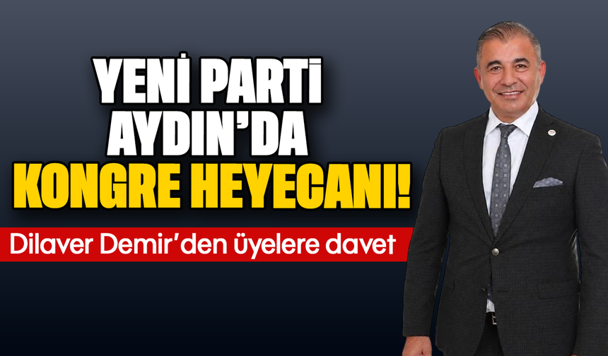 YENİ Parti Aydın’da kongre heyecanı! Dilaver Demir’den üyelere davet