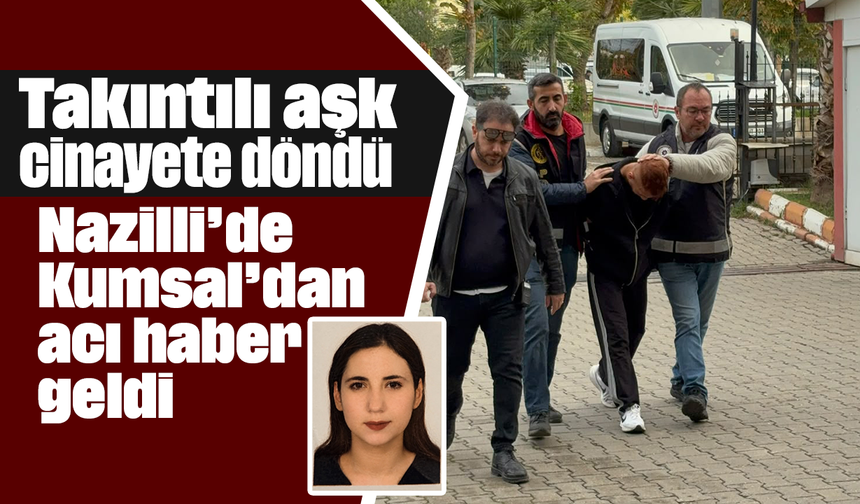 Takıntılı aşk cinayete döndü: Nazilli’de Kumsal’dan acı haber geldi