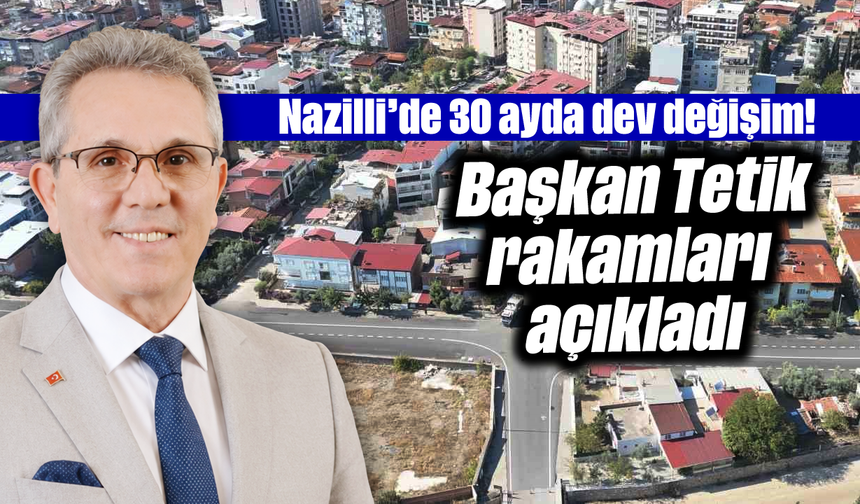 Nazilli'de 30 ayda dev değişim! Başkan Tetik rakamları açıkladı