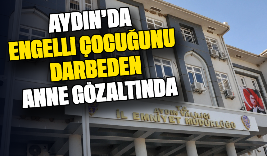 Aydın'da engelli çocuğunu darbeden anne gözaltında