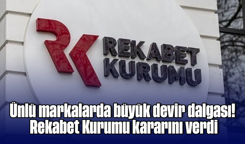 Ünlü markalarda büyük devir dalgası! Rekabet Kurumu kararını verdi
