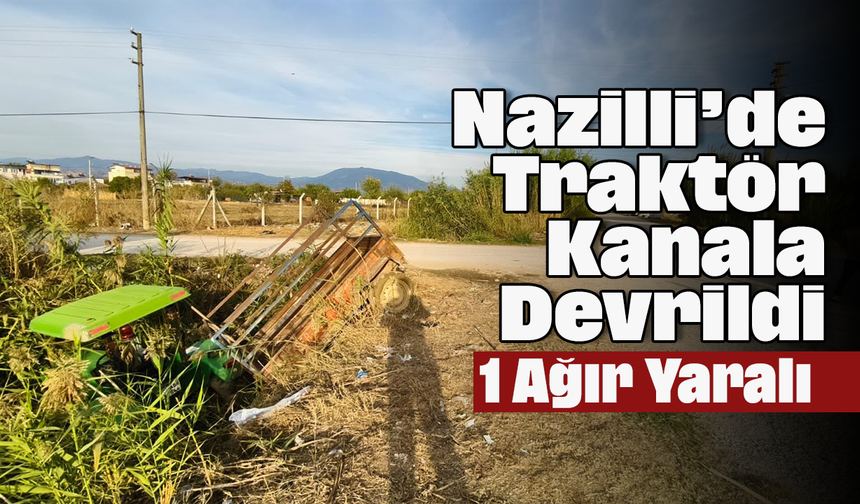 Nazilli’de Traktör Kanala Devrildi: 1 Ağır Yaralı