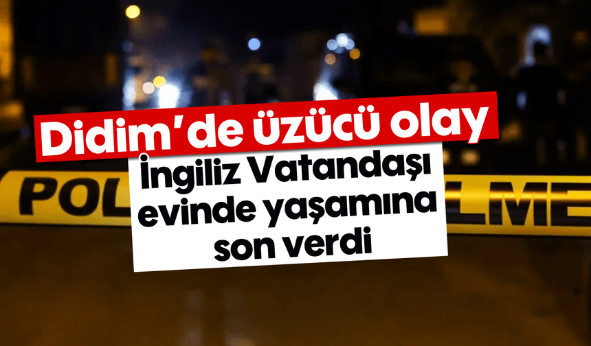 Didim’de üzücü olay: İngiliz Vatandaşı evinde yaşamına son verdi