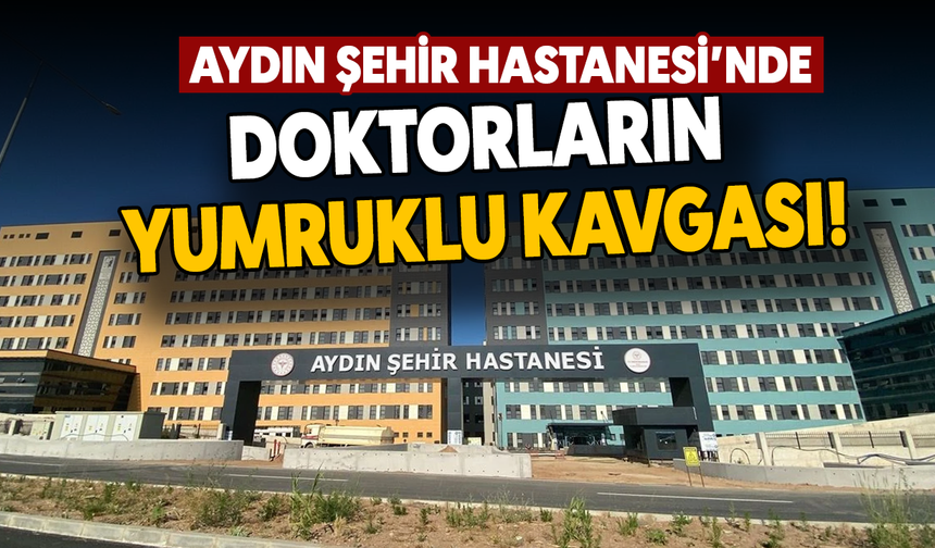 Aydın Şehir Hastanesi’nde doktorların yumruklu kavgası