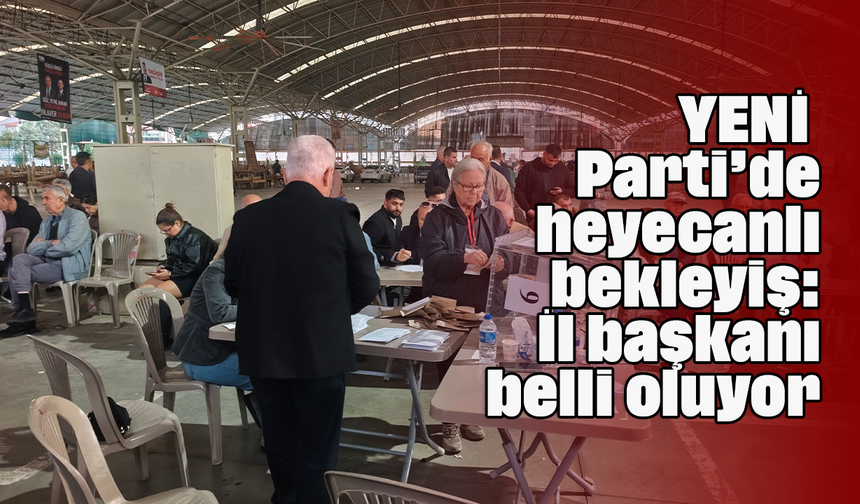 YENİ Parti’de heyecanlı bekleyiş: İl başkanı belli oluyor