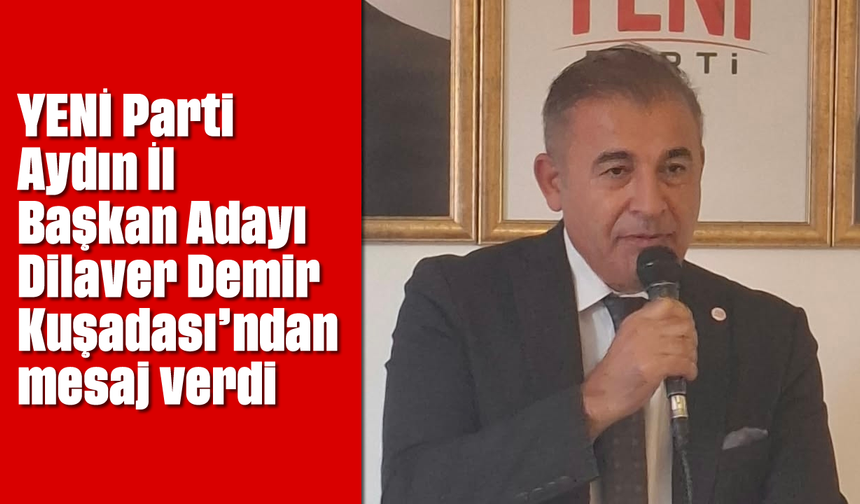 YENİ Parti Aydın İl Başkan Adayı Dilaver Demir Kuşadası'ndan mesaj verdi