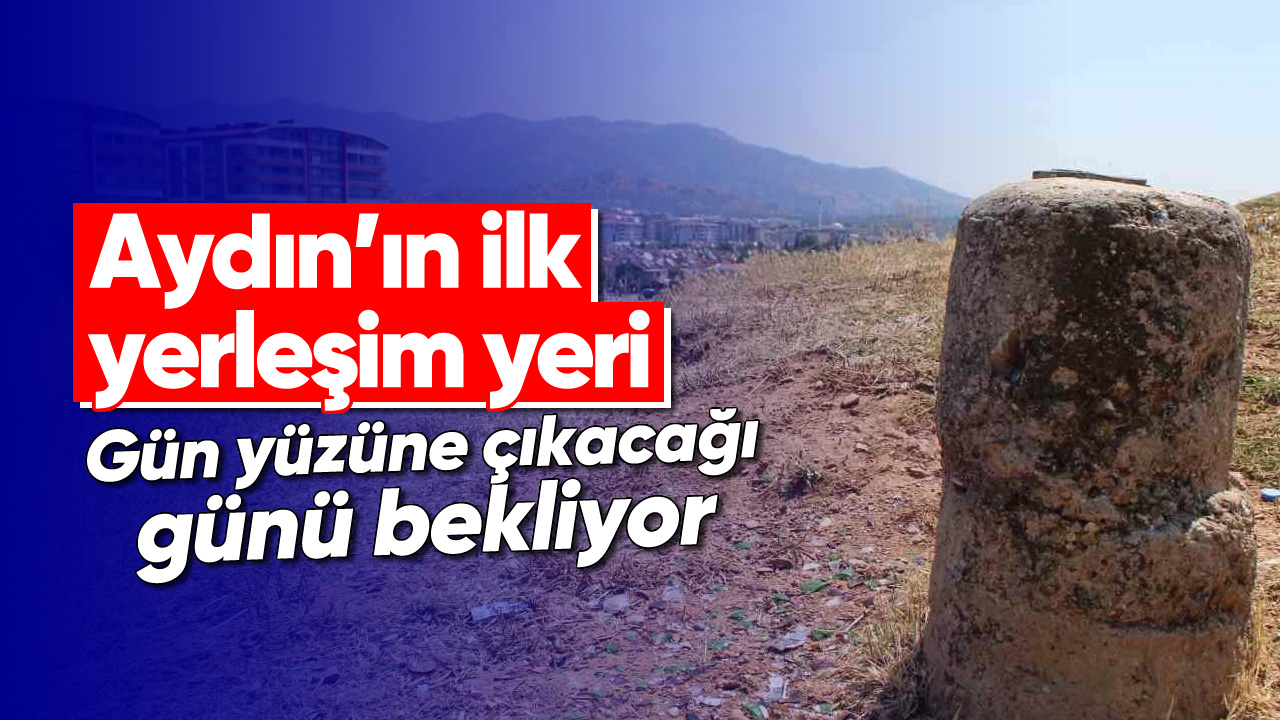 Aydın’ın ilk yerleşim yeri, gün yüzüne çıkacağı günü bekliyor