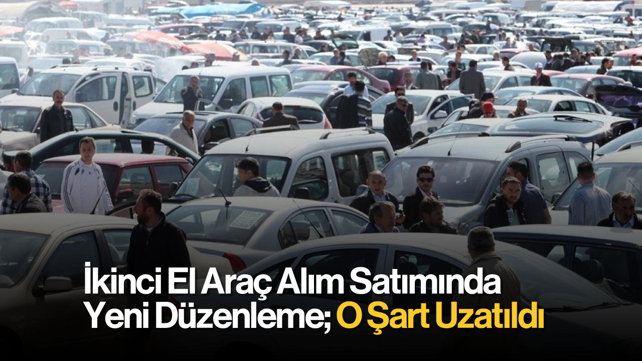 İkinci El Araç Alım Satımında Yeni Düzenleme: O Şart Uzatıldı