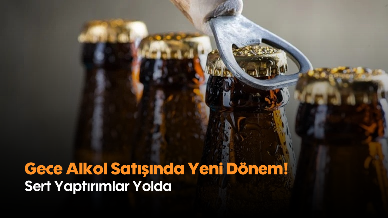 Gece Alkol Satışında Yeni Dönem! Sert Yaptırımlar Yolda