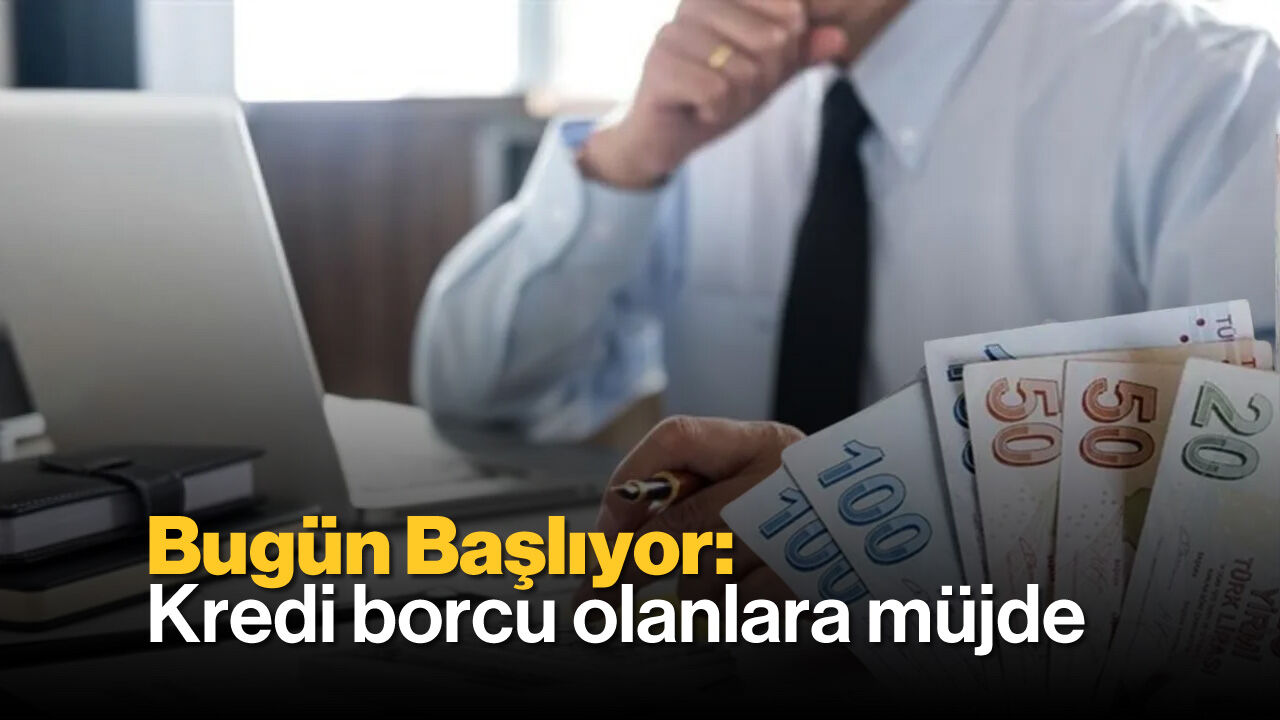 Bugün Başlıyor: Kredi Borcu Olanlara Müjde