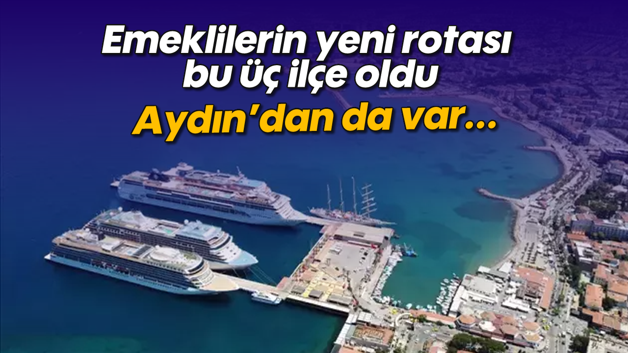 Emeklilerin yeni rotası bu üç ilçe oldu: İçlerinde Aydın'da var