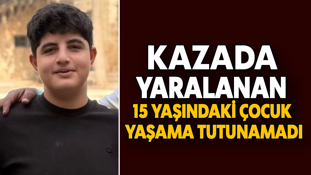 Kazada yaralanan 15 yaşındaki çocuk yaşama tutunamadı