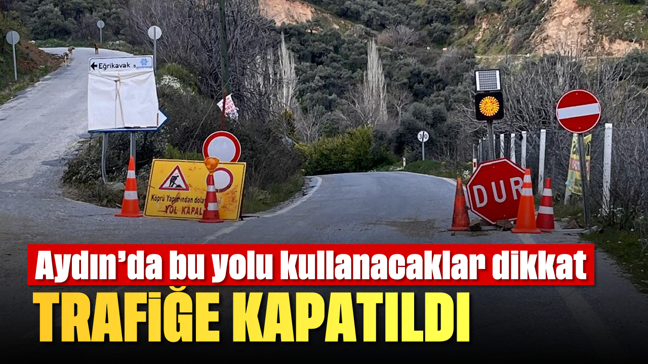 Aydın'da bu yolu kullanacaklar dikkat: Trafiğe kapatıldı